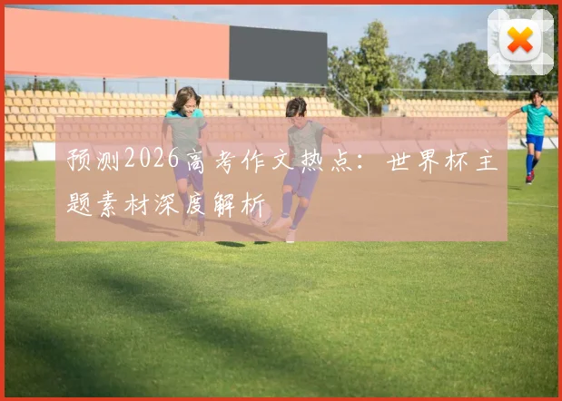 预测2026高考作文热点：世界杯主题素材深度解析