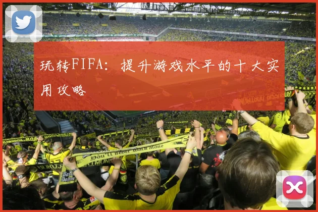 玩转FIFA：提升游戏水平的十大实用攻略
