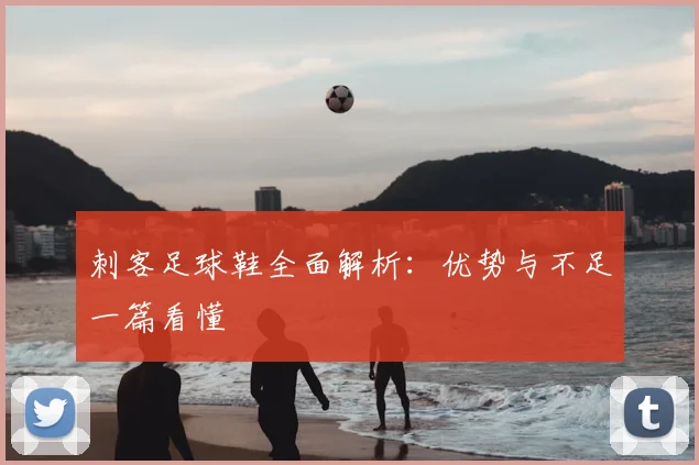 刺客足球鞋全面解析：优势与不足一篇看懂
