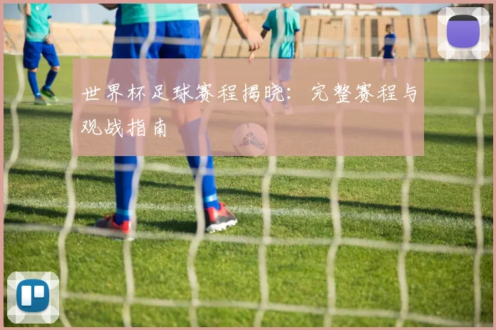 世界杯足球赛程揭晓：完整赛程与观战指南