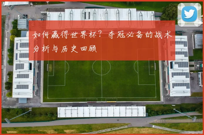 如何赢得世界杯？夺冠必备的战术分析与历史回顾