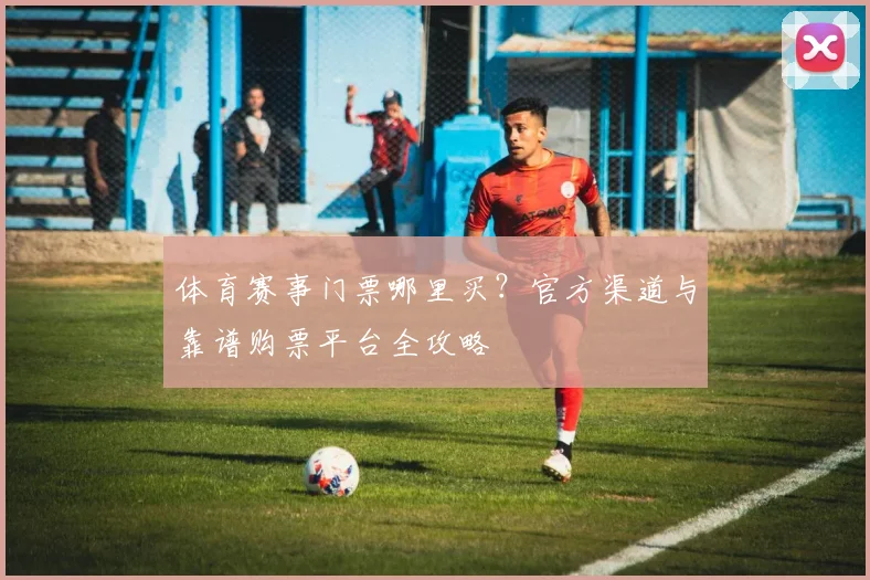 体育赛事门票哪里买?官方渠道与靠谱购票平台全攻略