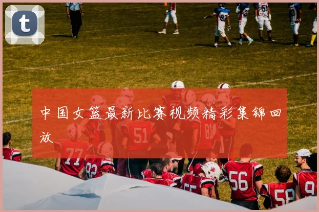 中国女篮最新比赛视频精彩集锦回放