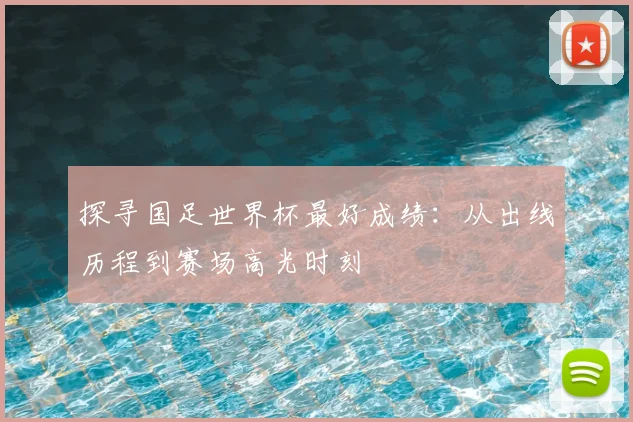 探寻国足世界杯最好成绩：从出线历程到赛场高光时刻