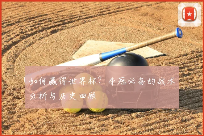 如何赢得世界杯?夺冠必备的战术分析与历史回顾