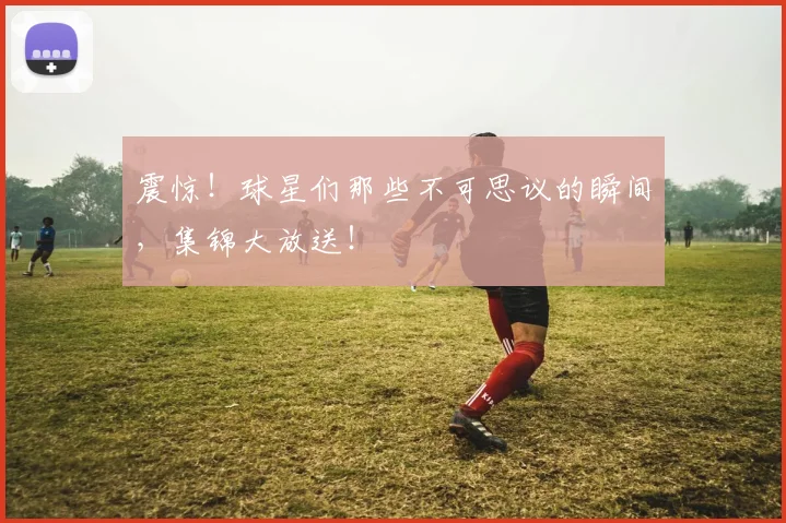震惊！球星们那些不可思议的瞬间，集锦大放送！