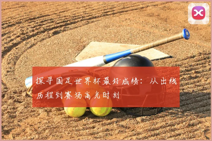 探寻国足世界杯最好成绩:从出线历程到赛场高光时刻