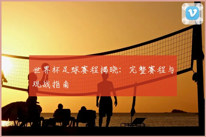 世界杯足球赛程揭晓：完整赛程与观战指南